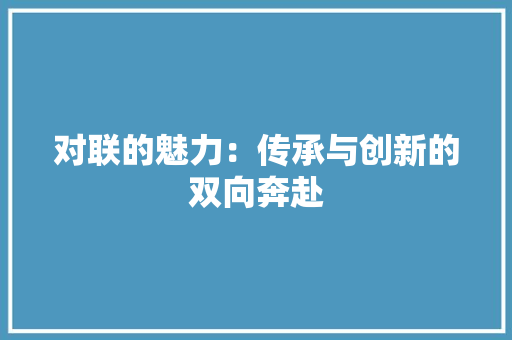 对联的魅力：传承与创新的双向奔赴