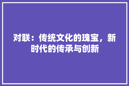 对联：传统文化的瑰宝，新时代的传承与创新