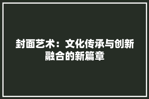 封面艺术：文化传承与创新融合的新篇章 应用文