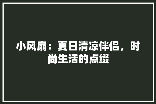 小风扇：夏日清凉伴侣，时尚生活的点缀 应用文