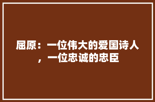 屈原：一位伟大的爱国诗人，一位忠诚的忠臣