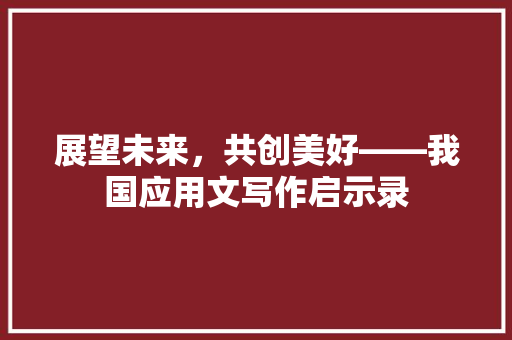 展望未来，共创美好——我国应用文写作启示录 应用文