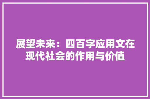 展望未来：四百字应用文在现代社会的作用与价值