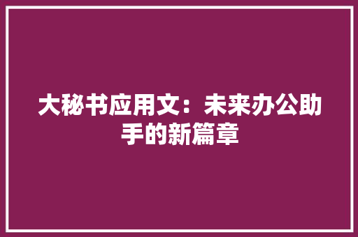 大秘书应用文：未来办公助手的新篇章 应用文