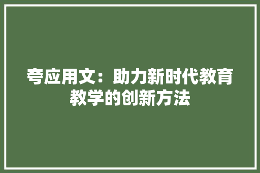 夸应用文：助力新时代教育教学的创新方法 应用文
