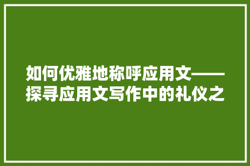 如何优雅地称呼应用文——探寻应用文写作中的礼仪之路