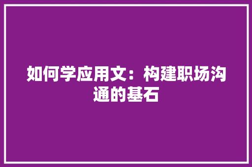 如何学应用文：构建职场沟通的基石 应用文