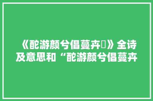 《酡游颜兮倡蔓卉縠》全诗及意思和“酡游颜兮倡蔓卉縠”的拼音注释