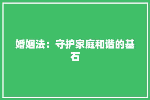 婚姻法：守护家庭和谐的基石