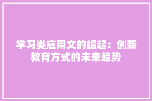 学习类应用文的崛起：创新教育方式的未来趋势 应用文