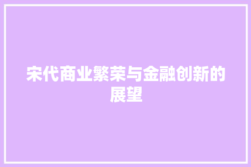 宋代商业繁荣与金融创新的展望 应用文