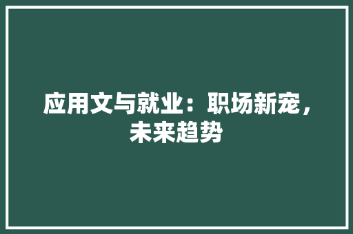应用文与就业：职场新宠，未来趋势 应用文