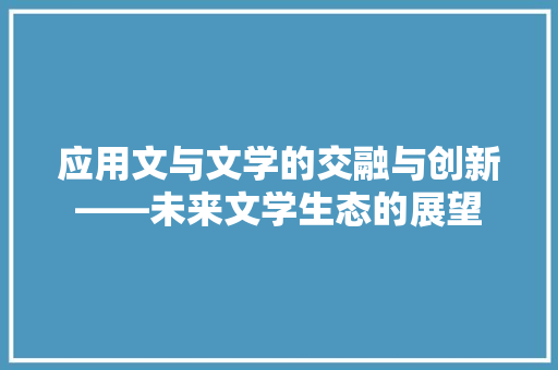应用文与文学的交融与创新——未来文学生态的展望 应用文