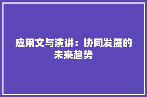 应用文与演讲：协同发展的未来趋势 应用文