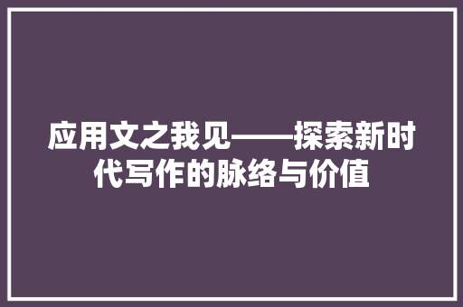 应用文之我见——探索新时代写作的脉络与价值 应用文