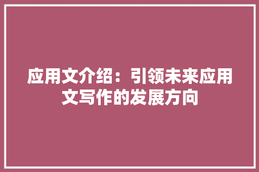 应用文介绍：引领未来应用文写作的发展方向 应用文
