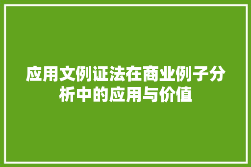 应用文例证法在商业例子分析中的应用与价值 应用文