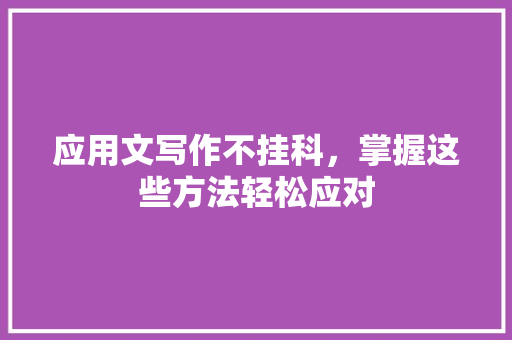应用文写作不挂科，掌握这些方法轻松应对