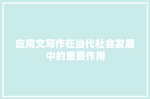 应用文写作在当代社会发展中的重要作用 应用文