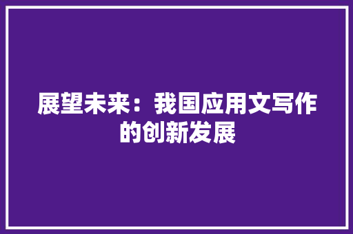 展望未来：我国应用文写作的创新发展 应用文