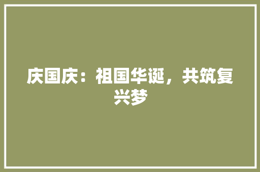 庆国庆：祖国华诞，共筑复兴梦