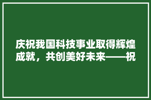 庆祝我国科技事业取得辉煌成就，共创美好未来——祝贺词 应用文