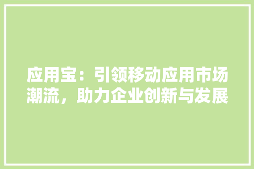 应用宝：引领移动应用市场潮流，助力企业创新与发展