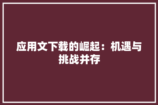 应用文下载的崛起：机遇与挑战并存 应用文