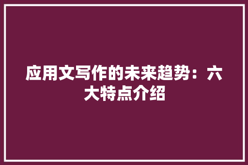 应用文写作的未来趋势：六大特点介绍 应用文