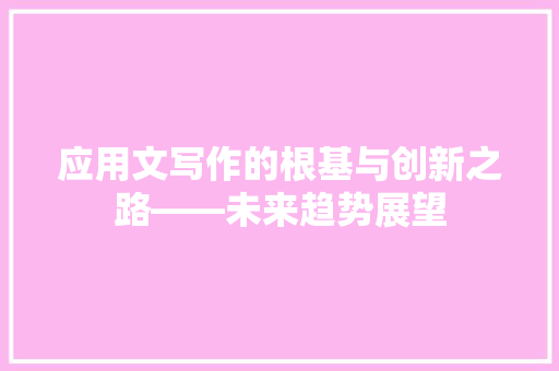 应用文写作的根基与创新之路——未来趋势展望 应用文