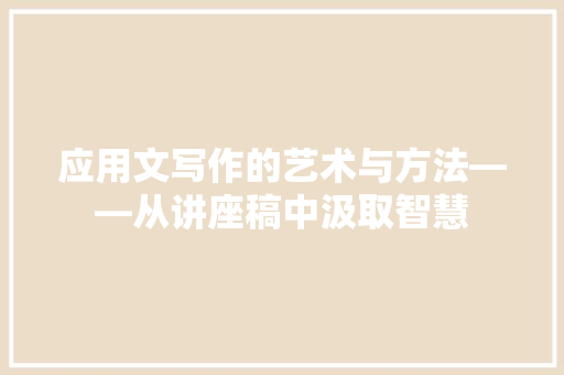 应用文写作的艺术与方法——从讲座稿中汲取智慧 应用文
