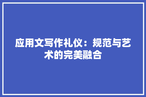 应用文写作礼仪：规范与艺术的完美融合 应用文