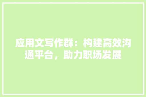 应用文写作群：构建高效沟通平台，助力职场发展 应用文