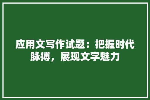 应用文写作试题：把握时代脉搏，展现文字魅力 应用文
