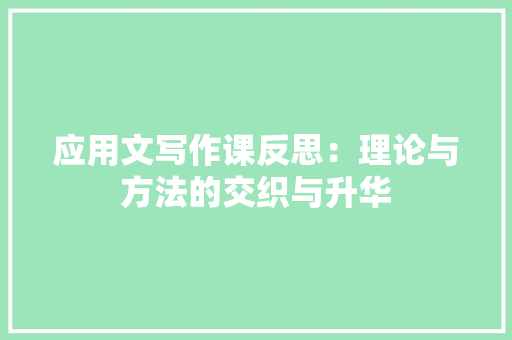 应用文写作课反思：理论与方法的交织与升华 应用文