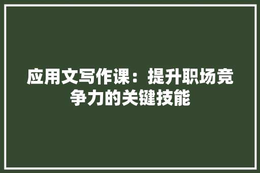 应用文写作课：提升职场竞争力的关键技能 应用文