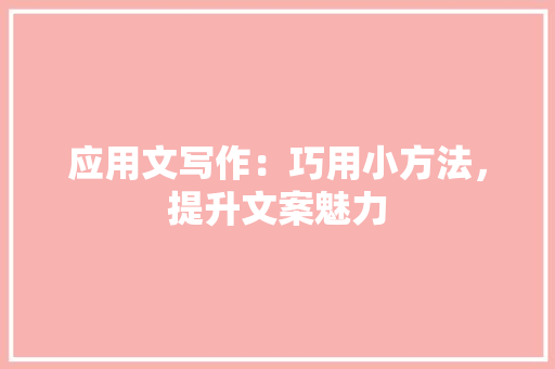 应用文写作：巧用小方法，提升文案魅力