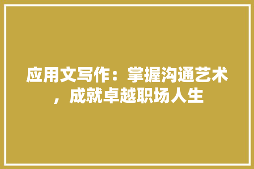 应用文写作：掌握沟通艺术，成就卓越职场人生