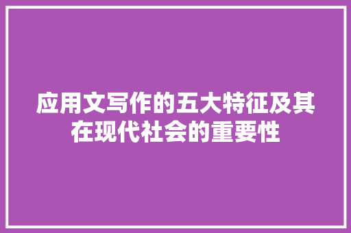 应用文写作的五大特征及其在现代社会的重要性