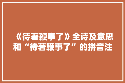 《待著鞭事了》全诗及意思和“待著鞭事了”的拼音注释