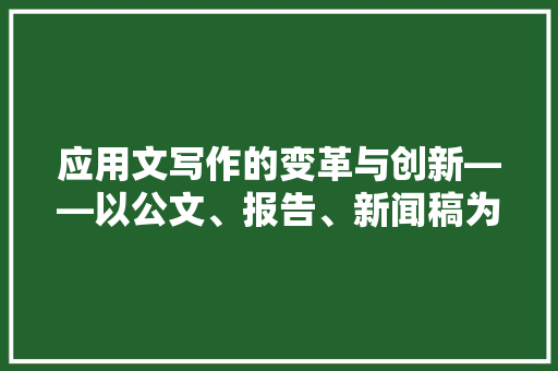 应用文写作的变革与创新——以公文、报告、新闻稿为例