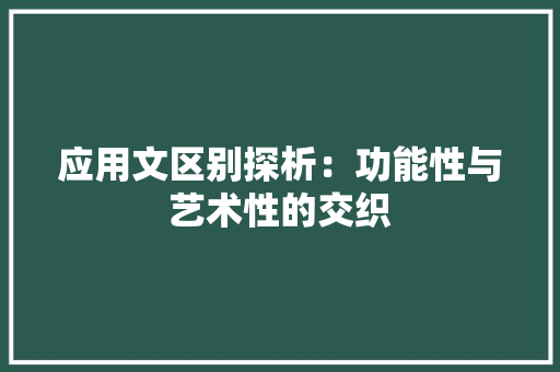 应用文区别探析：功能性与艺术性的交织