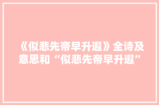 《似悲先帝早升遐》全诗及意思和“似悲先帝早升遐”的拼音注释
