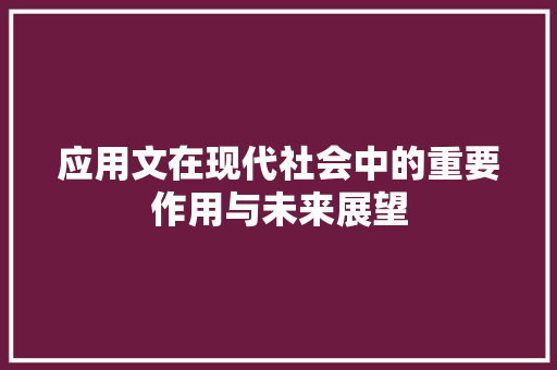 应用文在现代社会中的重要作用与未来展望 应用文