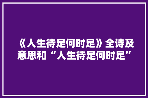《人生待足何时足》全诗及意思和“人生待足何时足”的拼音注释