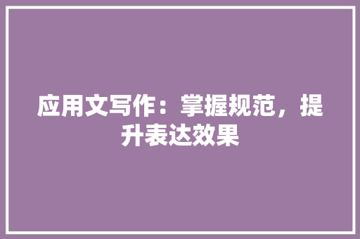 应用文写作：掌握规范，提升表达效果