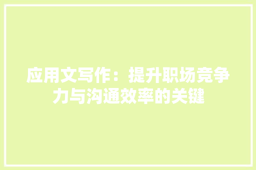应用文写作：提升职场竞争力与沟通效率的关键 应用文