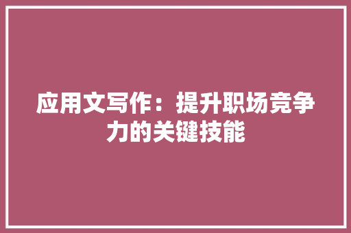 应用文写作：提升职场竞争力的关键技能