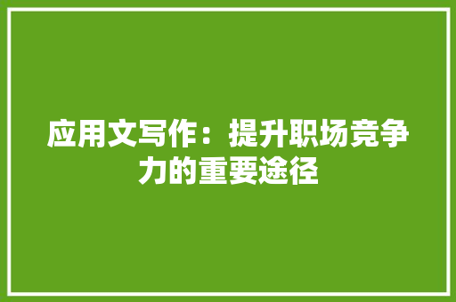 应用文写作：提升职场竞争力的重要途径 应用文