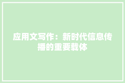 应用文写作：新时代信息传播的重要载体 应用文